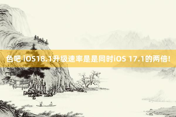 色吧 iOS18.1升级速率是是同时iOS 17.1的两倍!