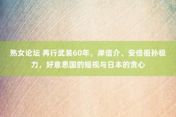 熟女论坛 再行武装60年，岸信介、安倍祖孙极力，好意思国的短视与日本的贪心