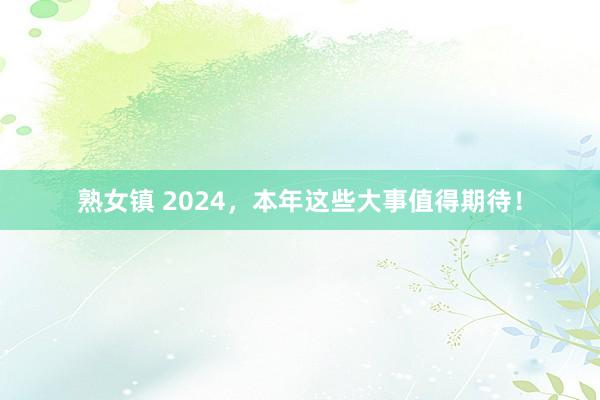 熟女镇 2024，本年这些大事值得期待！