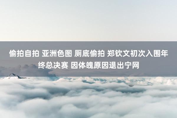 偷拍自拍 亚洲色图 厕底偷拍 郑钦文初次入围年终总决赛 因体魄原因退出宁网