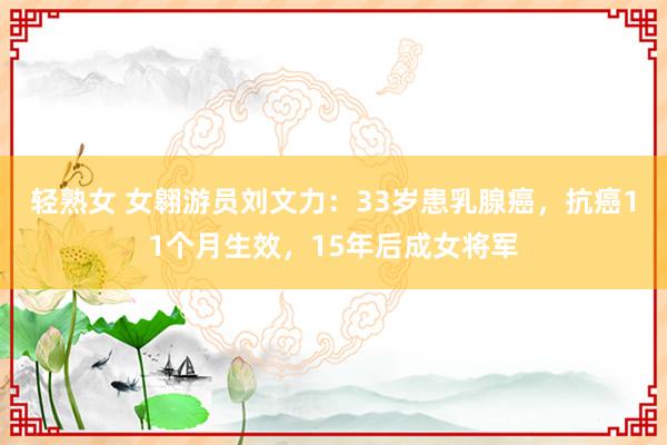 轻熟女 女翱游员刘文力：33岁患乳腺癌，抗癌11个月生效，15年后成女将军