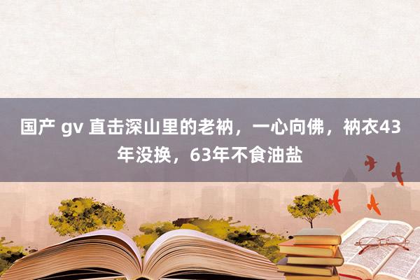 国产 gv 直击深山里的老衲，一心向佛，衲衣43年没换，63年不食油盐