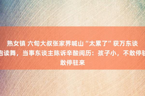 熟女镇 六旬大叔张家界喊山“太累了”获万东谈主饱读舞，当事东谈主陈诉辛酸阅历：孩子小，不敢停驻来