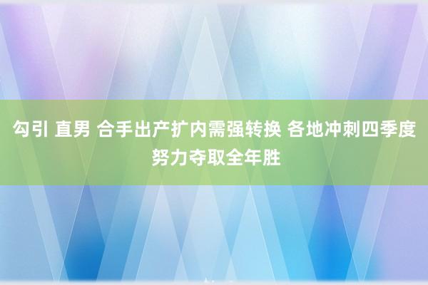 勾引 直男 合手出产扩内需强转换 各地冲刺四季度 努力夺取全年胜