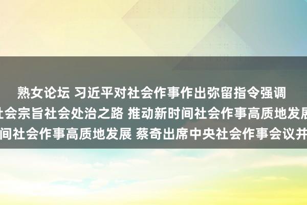 熟女论坛 习近平对社会作事作出弥留指令强调 刚毅不移走中国特点社会宗旨社会处治之路 推动新时间社会作事高质地发展 蔡奇出席中央社会作事会议并话语