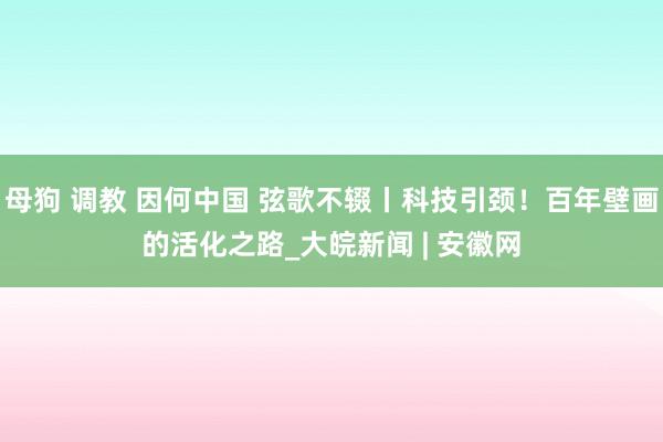 母狗 调教 因何中国 弦歌不辍丨科技引颈！百年壁画的活化之路_大皖新闻 | 安徽网