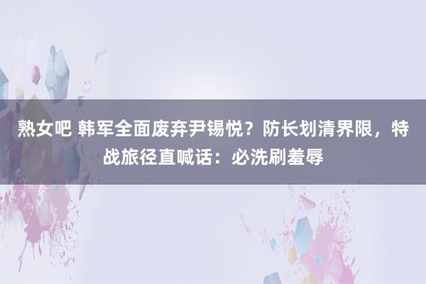 熟女吧 韩军全面废弃尹锡悦？防长划清界限，特战旅径直喊话：必洗刷羞辱