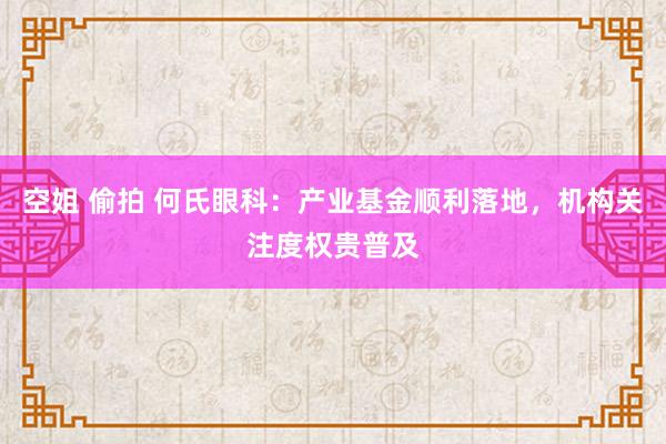 空姐 偷拍 何氏眼科：产业基金顺利落地，机构关注度权贵普及