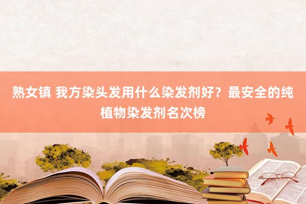 熟女镇 我方染头发用什么染发剂好？最安全的纯植物染发剂名次榜