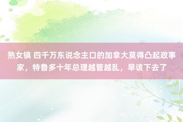 熟女镇 四千万东说念主口的加拿大莫得凸起政事家，特鲁多十年总理越管越乱，早该下去了