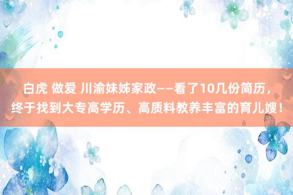 白虎 做爱 川渝妹姊家政——看了10几份简历，终于找到大专高学历、高质料教养丰富的育儿嫂！