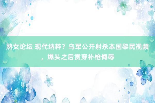 熟女论坛 现代纳粹？乌军公开射杀本国黎民视频，爆头之后贯穿补枪侮辱