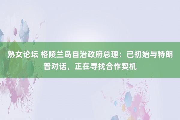 熟女论坛 格陵兰岛自治政府总理：已初始与特朗普对话，正在寻找合作契机