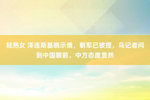 轻熟女 泽连斯基晓示俄，朝军已被捏，乌记者问到中国眼前，中方态度显然