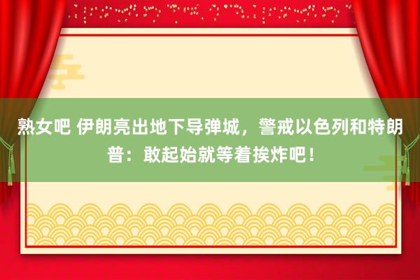 熟女吧 伊朗亮出地下导弹城，警戒以色列和特朗普：敢起始就等着挨炸吧！