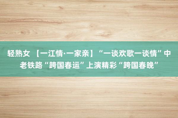 轻熟女 【一江情·一家亲】“一谈欢歌一谈情”中老铁路“跨国春运”上演精彩“跨国春晚”