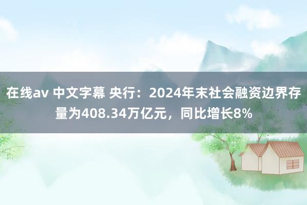 在线av 中文字幕 央行：2024年末社会融资边界存量为408.34万亿元，同比增长8%