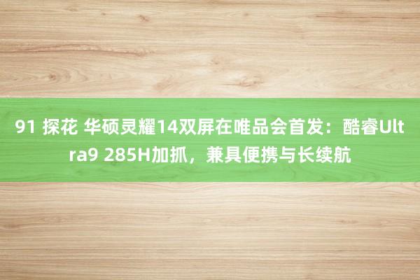 91 探花 华硕灵耀14双屏在唯品会首发：酷睿Ultra9 285H加抓，兼具便携与长续航