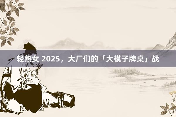 轻熟女 2025，大厂们的「大模子牌桌」战