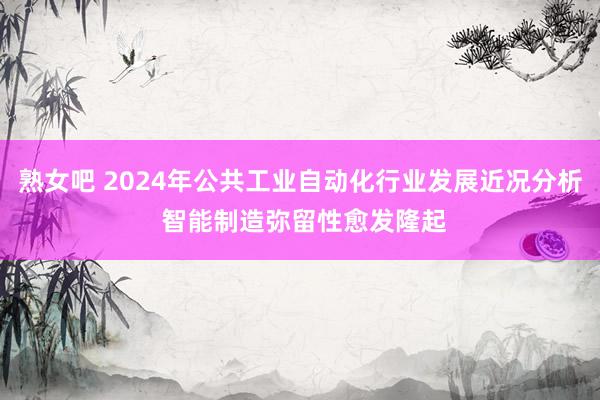 熟女吧 2024年公共工业自动化行业发展近况分析 智能制造弥留性愈发隆起