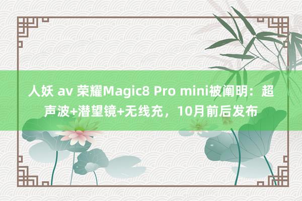 人妖 av 荣耀Magic8 Pro mini被阐明：超声波+潜望镜+无线充，10月前后发布