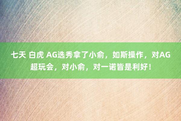 七天 白虎 AG选秀拿了小俞，如斯操作，对AG超玩会，对小俞，对一诺皆是利好！