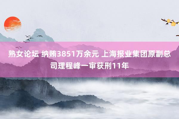 熟女论坛 纳贿3851万余元 上海报业集团原副总司理程峰一审获刑11年