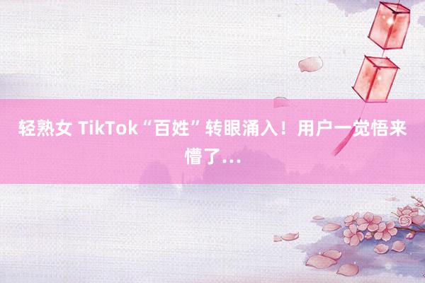 轻熟女 TikTok“百姓”转眼涌入！用户一觉悟来懵了…