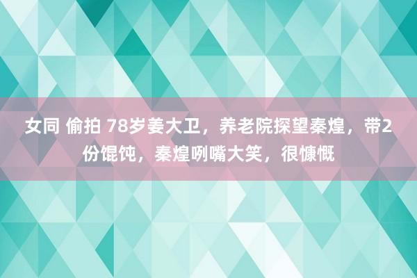 女同 偷拍 78岁姜大卫，养老院探望秦煌，带2份馄饨，秦煌咧嘴大笑，很慷慨