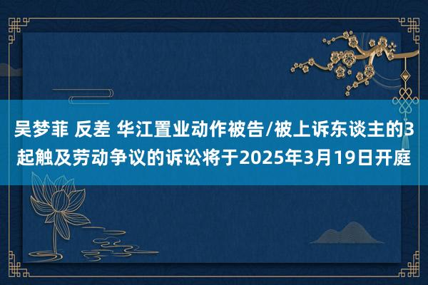 吴梦菲 反差 华江置业动作被告/被上诉东谈主的3起触及劳动争议的诉讼将于2025年3月19日开庭