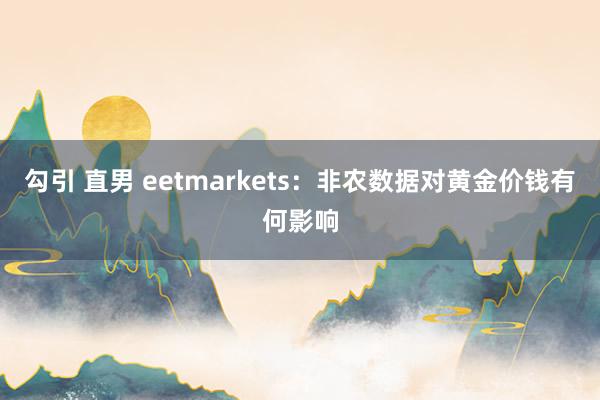 勾引 直男 eetmarkets：非农数据对黄金价钱有何影响