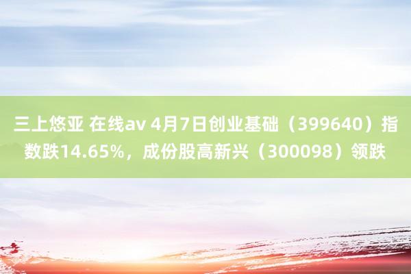 三上悠亚 在线av 4月7日创业基础（399640）指数跌14.65%，成份股高新兴（300098）领跌