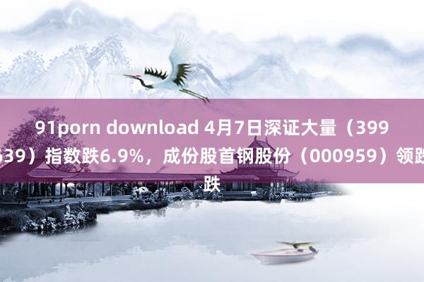91porn download 4月7日深证大量（399639）指数跌6.9%，成份股首钢股份（000959）领跌