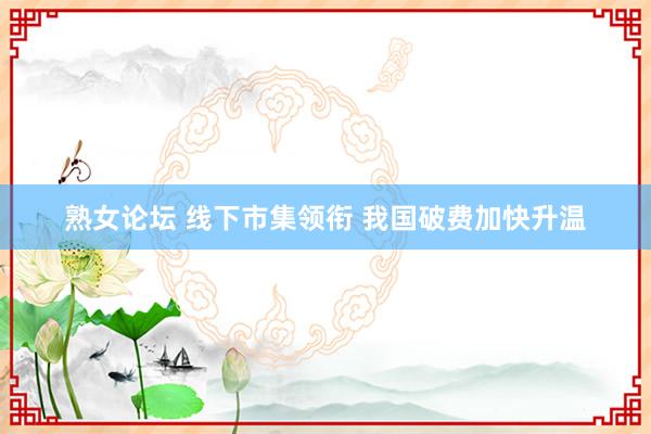 熟女论坛 线下市集领衔 我国破费加快升温